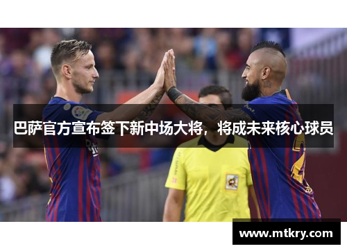 巴萨官方宣布签下新中场大将，将成未来核心球员