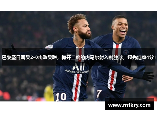 巴黎圣日耳曼2-0击败曼联，梅开二度的内马尔射入制胜球，领先红魔4分！
