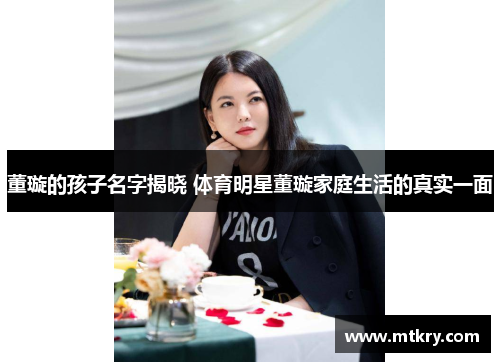 董璇的孩子名字揭晓 体育明星董璇家庭生活的真实一面