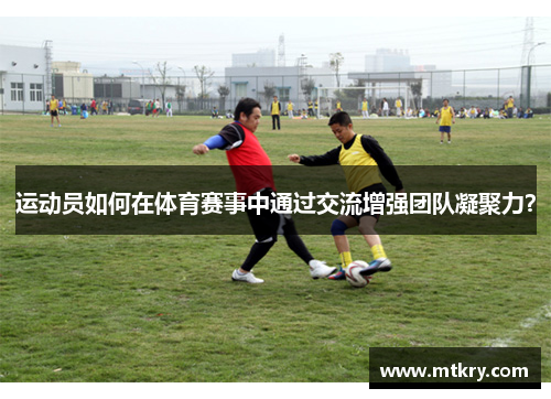 运动员如何在体育赛事中通过交流增强团队凝聚力？