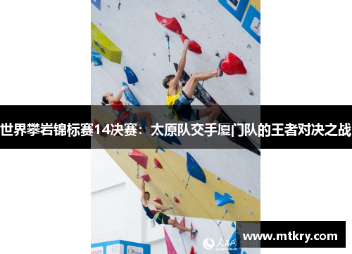 世界攀岩锦标赛14决赛：太原队交手厦门队的王者对决之战