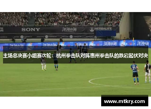主场总决赛小组赛次轮：杭州拳击队对阵惠州拳击队的跌宕起伏对决