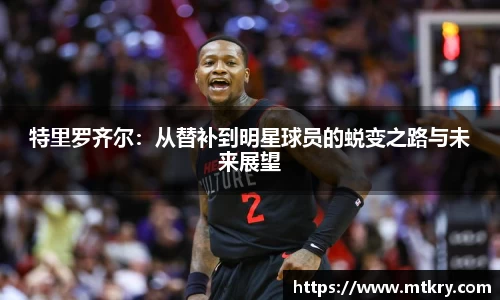 特里罗齐尔：从替补到明星球员的蜕变之路与未来展望