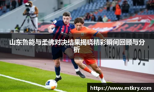 山东鲁能与柔佛对决结果揭晓精彩瞬间回顾与分析