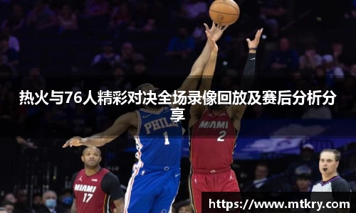 热火与76人精彩对决全场录像回放及赛后分析分享