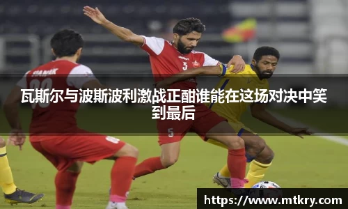 瓦斯尔与波斯波利激战正酣谁能在这场对决中笑到最后